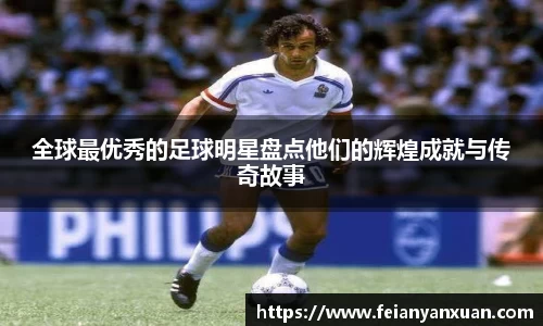 全球最优秀的足球明星盘点他们的辉煌成就与传奇故事